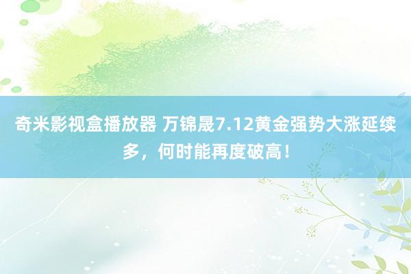 奇米影视盒播放器 万锦晟7.12黄金强势大涨延续多，何时能再度破高！