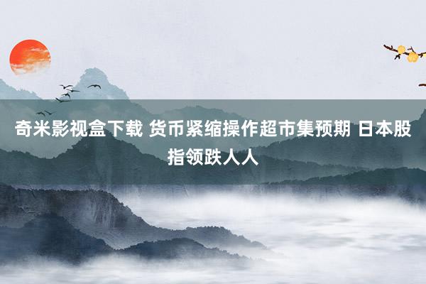 奇米影视盒下载 货币紧缩操作超市集预期 日本股指领跌人人