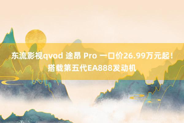 东流影视qvod 途昂 Pro 一口价26.99万元起！搭载第五代EA888发动机