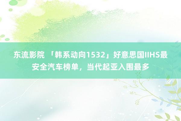 东流影院 「韩系动向1532」好意思国IIHS最安全汽车榜单，当代起亚入围最多