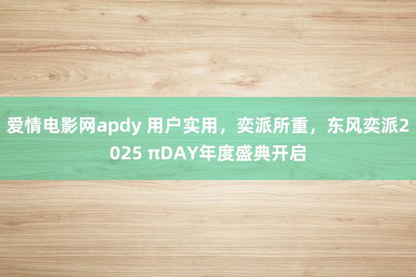 爱情电影网apdy 用户实用，奕派所重，东风奕派2025 πDAY年度盛典开启