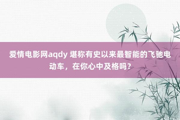 爱情电影网aqdy 堪称有史以来最智能的飞驰电动车，在你心中及格吗？
