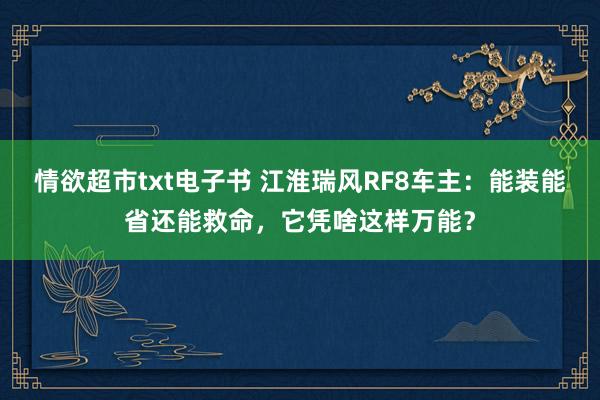 情欲超市txt电子书 江淮瑞风RF8车主：能装能省还能救命，它凭啥这样万能？