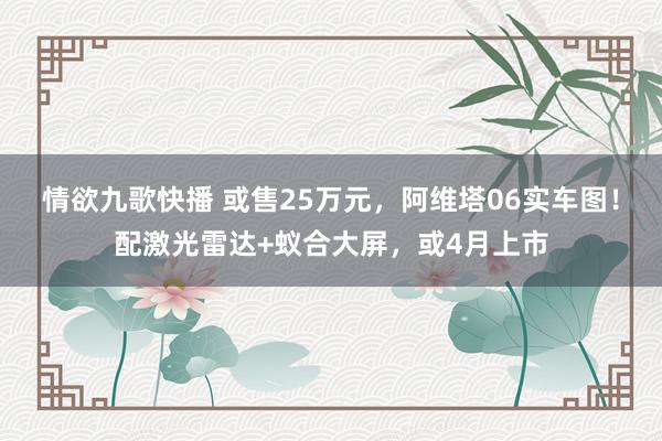 情欲九歌快播 或售25万元，阿维塔06实车图！配激光雷达+蚁合大屏，或4月上市