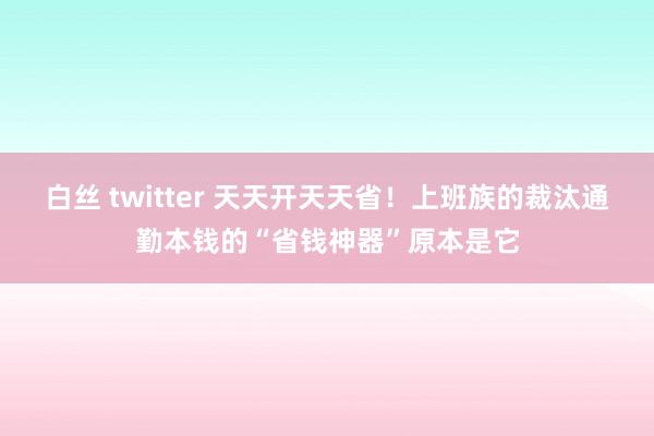 白丝 twitter 天天开天天省！上班族的裁汰通勤本钱的“省钱神器”原本是它
