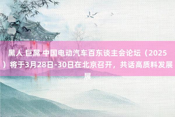 黑人 巨屌 中国电动汽车百东谈主会论坛（2025）将于3月28日-30日在北京召开，共话高质料发展
