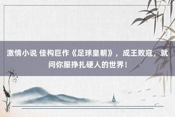 激情小说 佳构巨作《足球皇朝》，成王败寇，就问你服挣扎硬人的世界！