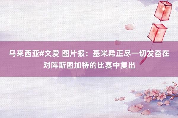 马来西亚#文爱 图片报：基米希正尽一切发奋在对阵斯图加特的比赛中复出
