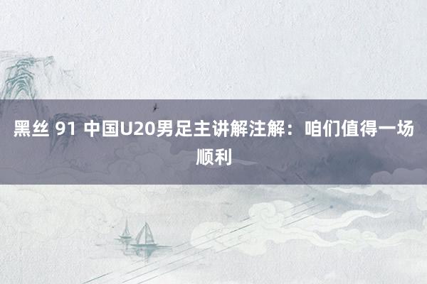 黑丝 91 中国U20男足主讲解注解：咱们值得一场顺利