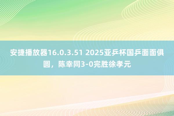 安捷播放器16.0.3.51 2025亚乒杯国乒面面俱圆，陈幸同3-0完胜徐孝元
