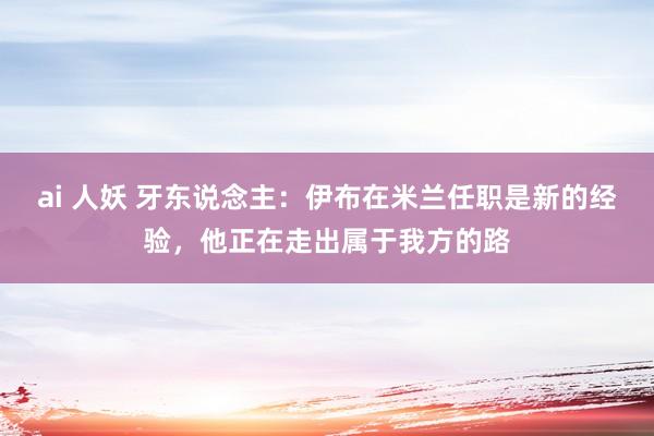 ai 人妖 牙东说念主：伊布在米兰任职是新的经验，他正在走出属于我方的路
