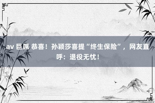 av 巨屌 恭喜！孙颖莎喜提“终生保险”，网友直呼：退役无忧！