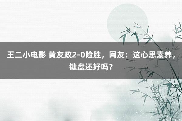 王二小电影 黄友政2-0险胜，网友：这心思素养，键盘还好吗？