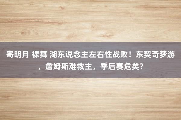 寄明月 裸舞 湖东说念主左右性战败！东契奇梦游，詹姆斯难救主，季后赛危矣？