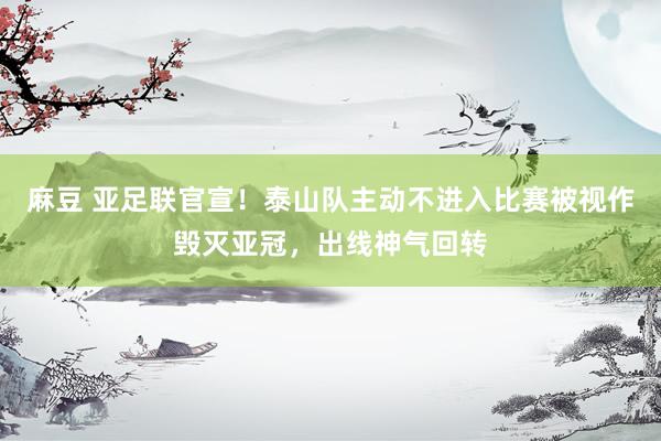 麻豆 亚足联官宣！泰山队主动不进入比赛被视作毁灭亚冠，出线神气回转