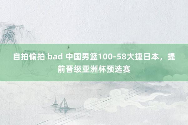 自拍偷拍 bad 中国男篮100-58大捷日本，提前晋级亚洲杯预选赛