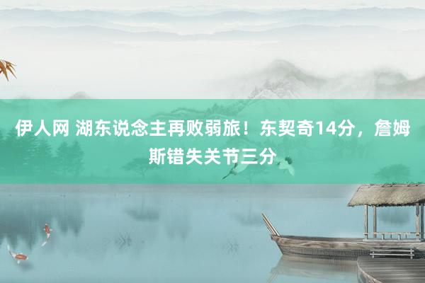 伊人网 湖东说念主再败弱旅！东契奇14分，詹姆斯错失关节三分