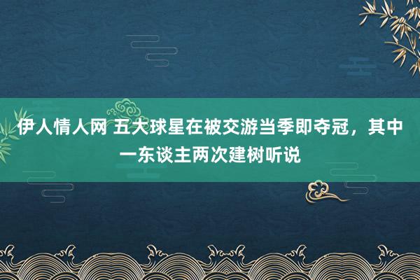 伊人情人网 五大球星在被交游当季即夺冠，其中一东谈主两次建树听说
