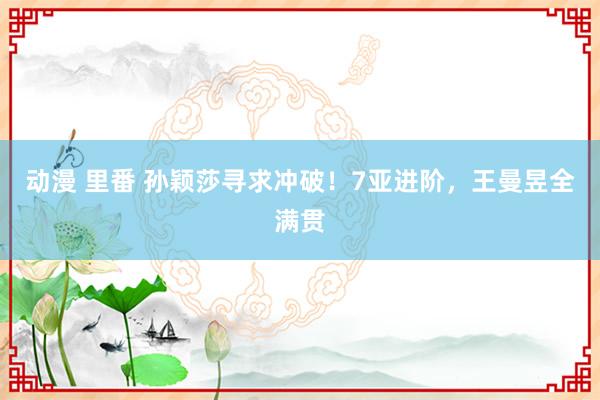 动漫 里番 孙颖莎寻求冲破！7亚进阶，王曼昱全满贯