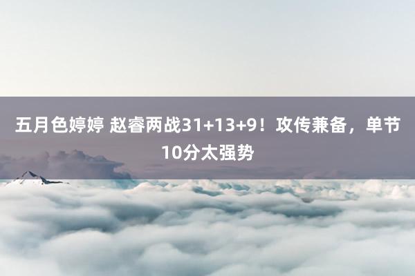 五月色婷婷 赵睿两战31+13+9！攻传兼备，单节10分太强势