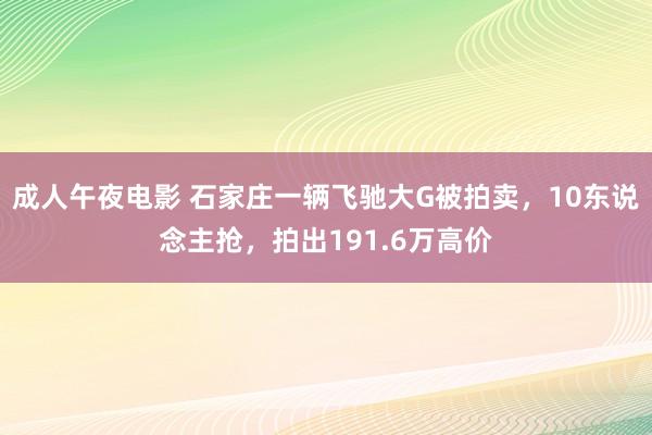成人午夜电影 石家庄一辆飞驰大G被拍卖，10东说念主抢，拍出191.6万高价