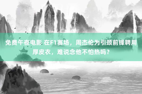 免费午夜电影 在F1赛场，周杰伦为引颈前锋聘用厚皮衣，难说念他不怕热吗？
