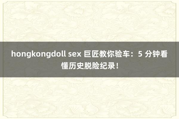 hongkongdoll sex 巨匠教你验车：5 分钟看懂历史脱险纪录！