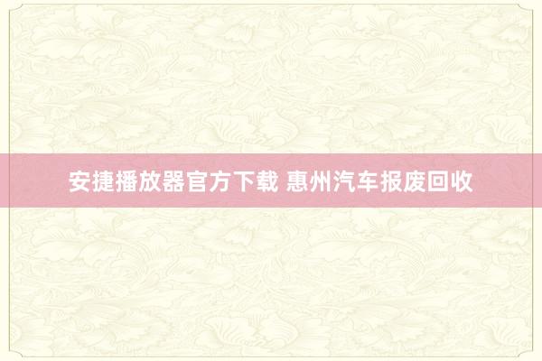 安捷播放器官方下载 惠州汽车报废回收