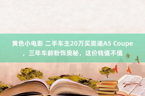 黄色小电影 二手车主20万买奥迪A5 Coupe，三年车龄粉饰奥秘，这价钱值不值