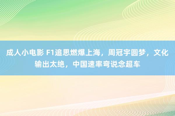 成人小电影 F1追思燃爆上海，周冠宇圆梦，文化输出太绝，中国速率弯说念超车