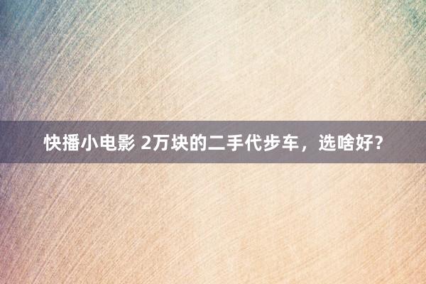 快播小电影 2万块的二手代步车，选啥好？