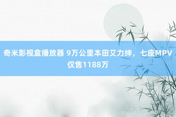 奇米影视盒播放器 9万公里本田艾力绅，七座MPV仅售1188万