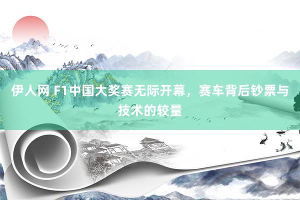 伊人网 F1中国大奖赛无际开幕，赛车背后钞票与技术的较量