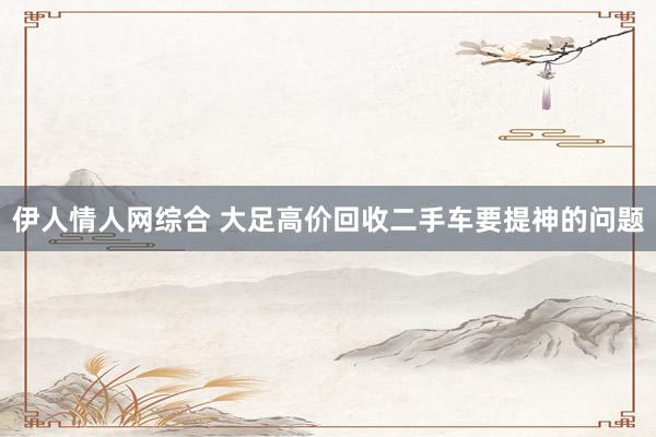 伊人情人网综合 大足高价回收二手车要提神的问题