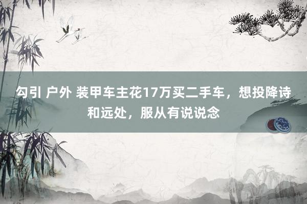 勾引 户外 装甲车主花17万买二手车，想投降诗和远处，服从有说说念