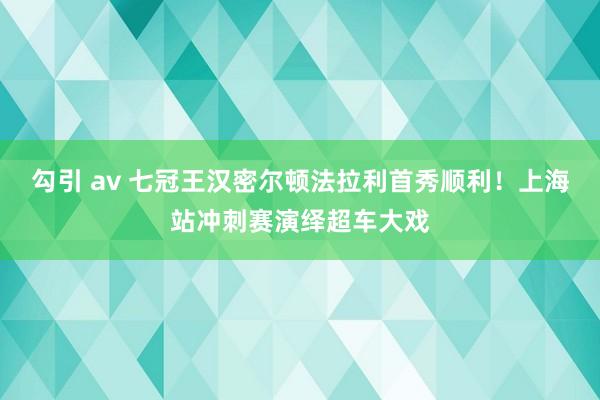 勾引 av 七冠王汉密尔顿法拉利首秀顺利！上海站冲刺赛演绎超车大戏