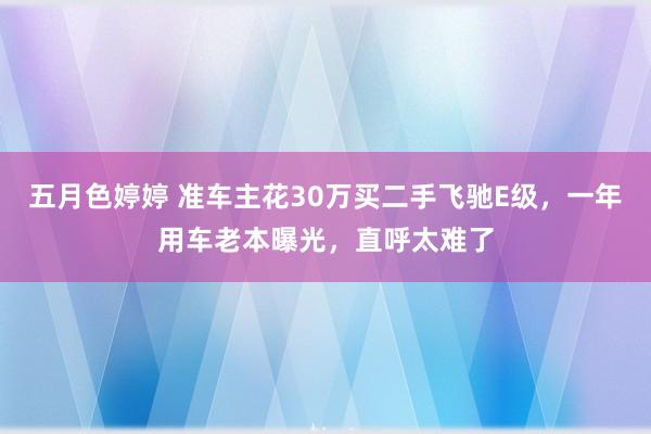 五月色婷婷 准车主花30万买二手飞驰E级，一年用车老本曝光，直呼太难了