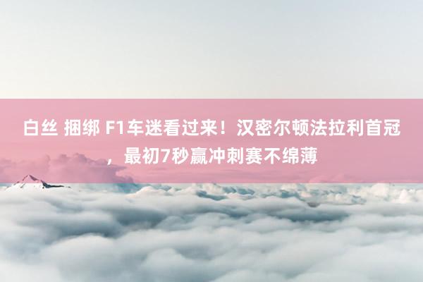 白丝 捆绑 F1车迷看过来！汉密尔顿法拉利首冠，最初7秒赢冲刺赛不绵薄