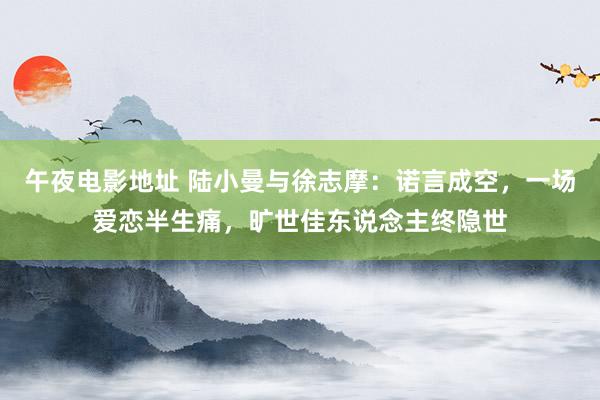 午夜电影地址 陆小曼与徐志摩：诺言成空，一场爱恋半生痛，旷世佳东说念主终隐世
