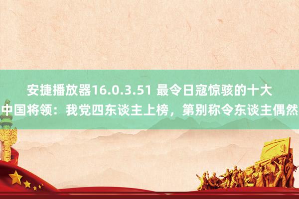 安捷播放器16.0.3.51 最令日寇惊骇的十大中国将领：我党四东谈主上榜，第别称令东谈主偶然