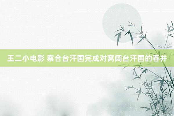 王二小电影 察合台汗国完成对窝阔台汗国的吞并