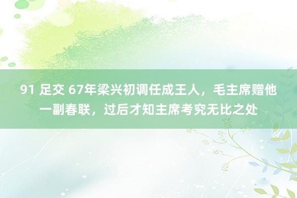 91 足交 67年梁兴初调任成王人，毛主席赠他一副春联，过后才知主席考究无比之处