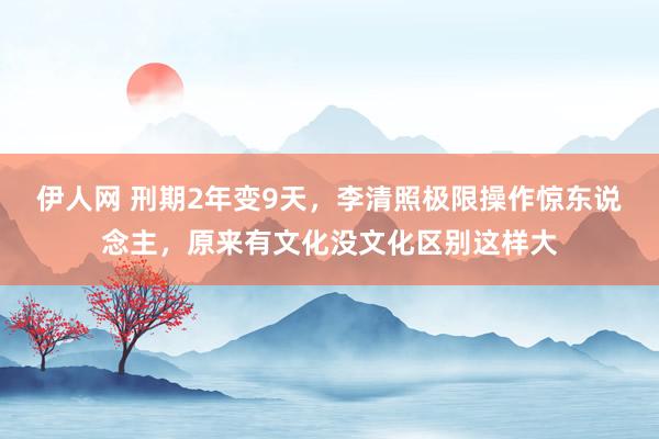 伊人网 刑期2年变9天，李清照极限操作惊东说念主，原来有文化没文化区别这样大
