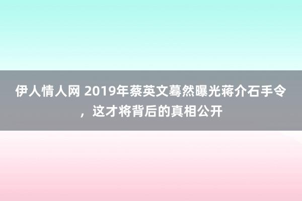 伊人情人网 2019年蔡英文蓦然曝光蒋介石手令，这才将背后的真相公开