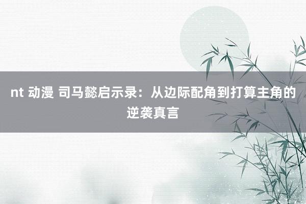 nt 动漫 司马懿启示录：从边际配角到打算主角的逆袭真言