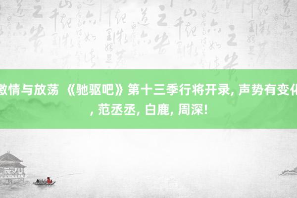 激情与放荡 《驰驱吧》第十三季行将开录, 声势有变化, 范丞丞, 白鹿, 周深!