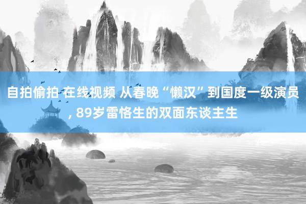 自拍偷拍 在线视频 从春晚“懒汉”到国度一级演员, 89岁雷恪生的双面东谈主生