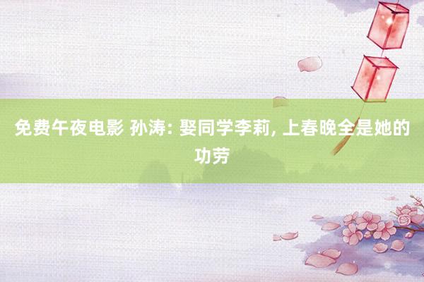 免费午夜电影 孙涛: 娶同学李莉, 上春晚全是她的功劳