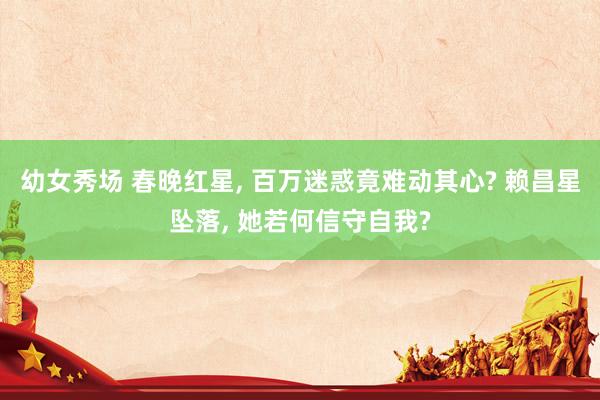 幼女秀场 春晚红星, 百万迷惑竟难动其心? 赖昌星坠落, 她若何信守自我?