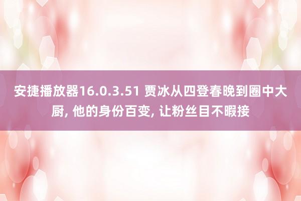 安捷播放器16.0.3.51 贾冰从四登春晚到圈中大厨, 他的身份百变, 让粉丝目不暇接